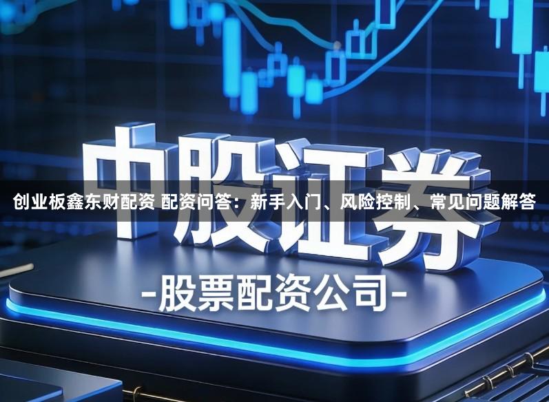 创业板鑫东财配资 配资问答:新手入门、风险控制、常见问题解答