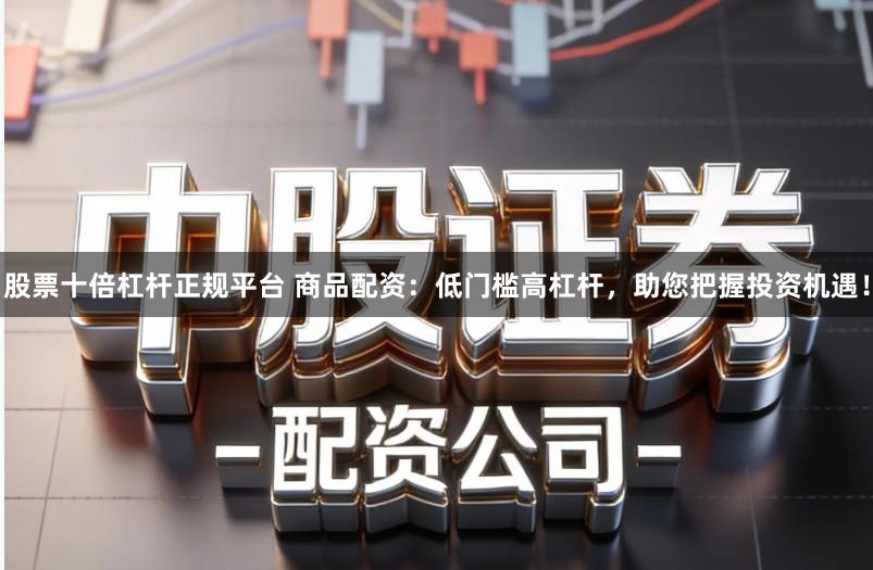 股票十倍杠杆正规平台 商品配资:低门槛高杠杆,助您把握投资机遇!