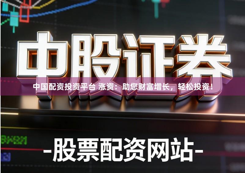 中国配资投资平台 涨资：助您财富增长，轻松投资！
