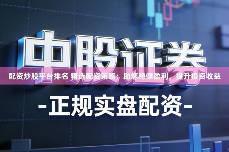 配资炒股平台排名 精选配资策略:助您稳健盈利,提升投资收益