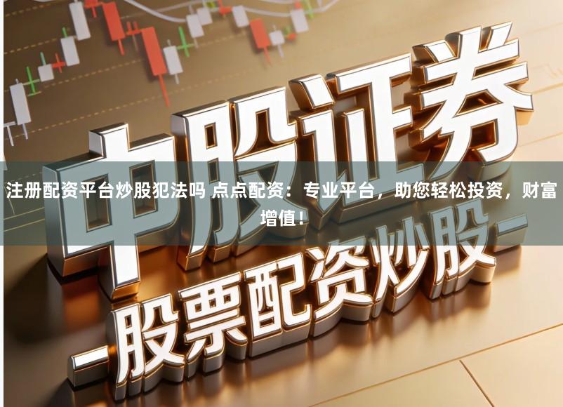 注册配资平台炒股犯法吗 点点配资：专业平台，助您轻松投资，财富增值！