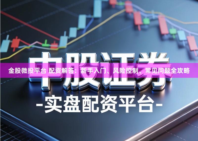 金股微投平台 配资解答：新手入门、风险控制、常见问题全攻略