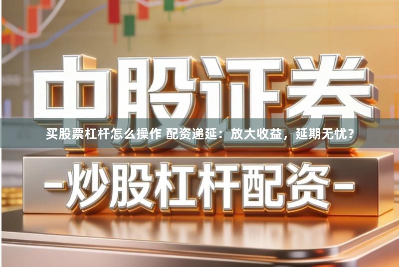 买股票杠杆怎么操作 配资递延：放大收益，延期无忧？