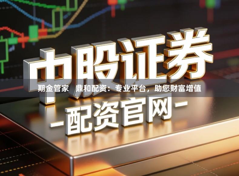 期金管家   鼎和配资：专业平台，助您财富增值