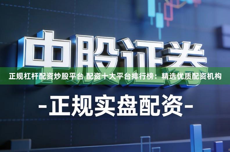 正规杠杆配资炒股平台 配资十大平台排行榜：精选优质配资机构