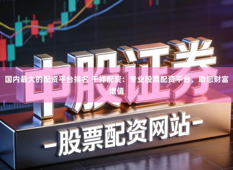 国内最大的配资平台排名 千祥配资：专业股票配资平台，助您财富增值