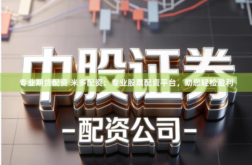 专业期货配资 米多配资：专业股票配资平台，助您轻松盈利