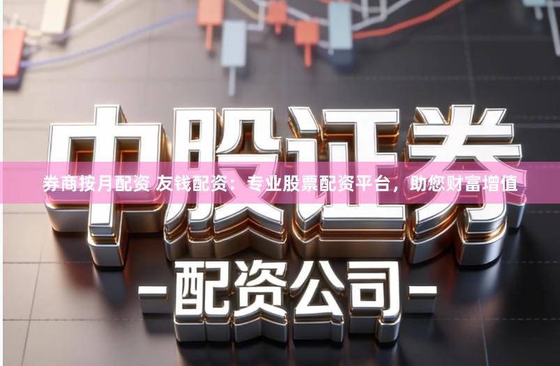 券商按月配资 友钱配资：专业股票配资平台，助您财富增值