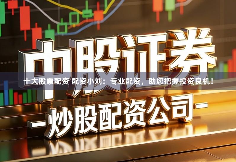 十大股票配资 配资小刘：专业配资，助您把握投资良机！