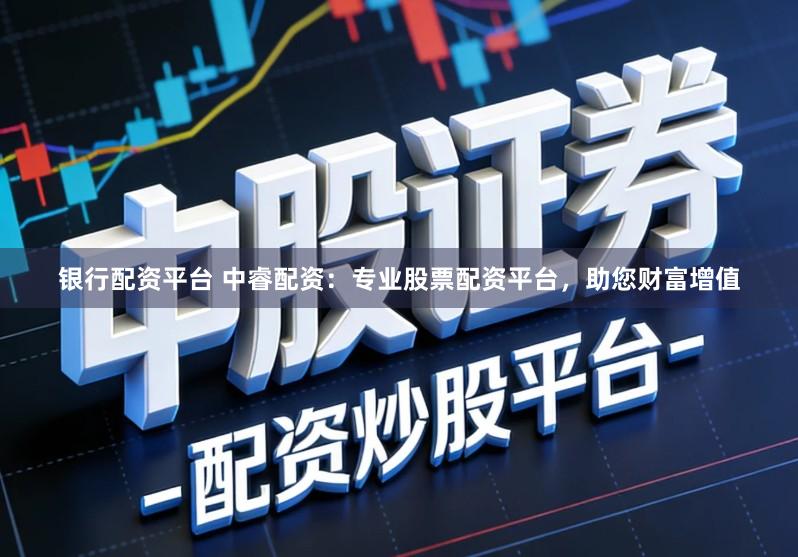 银行配资平台 中睿配资：专业股票配资平台，助您财富增值