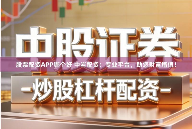 股票配资APP哪个好 中岩配资:专业平台,助您财富增值!