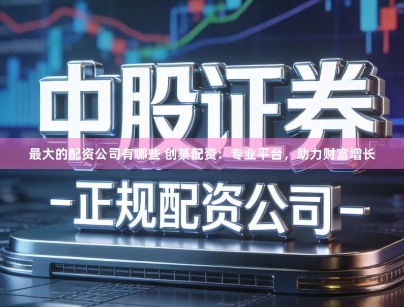 最大的配资公司有哪些 创綦配资:专业平台,助力财富增长