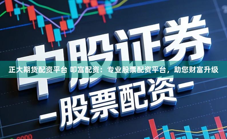 正大期货配资平台 叩富配资：专业股票配资平台，助您财富升级