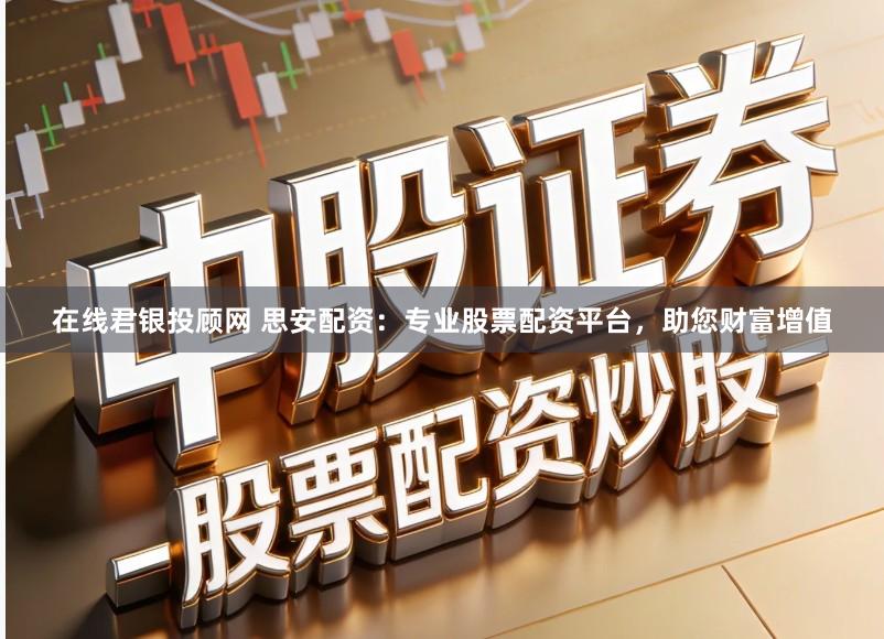 在线君银投顾网 思安配资：专业股票配资平台，助您财富增值