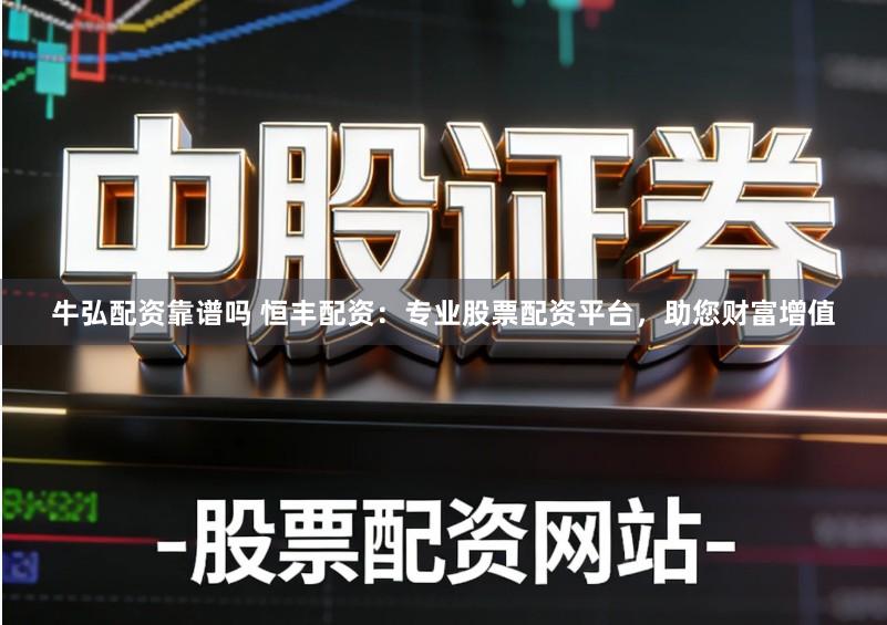牛弘配资靠谱吗 恒丰配资：专业股票配资平台，助您财富增值