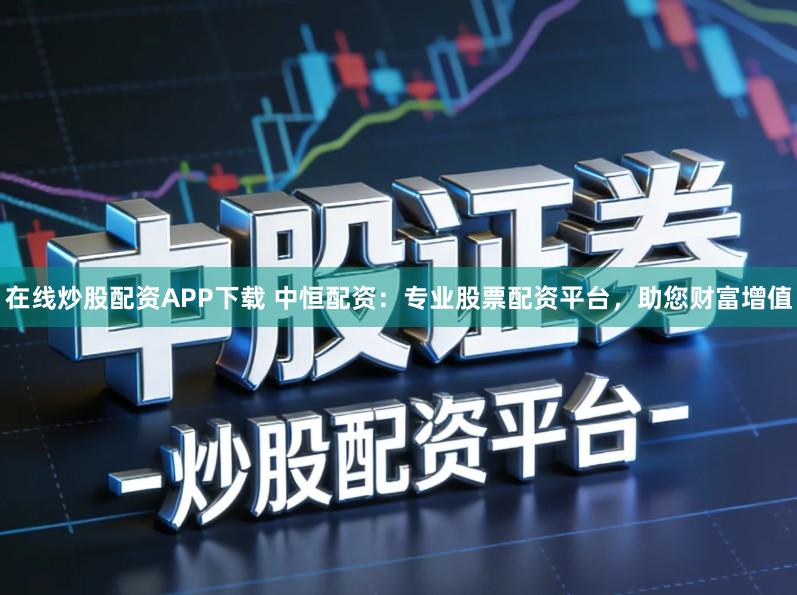 在线炒股配资APP下载 中恒配资：专业股票配资平台，助您财富增值