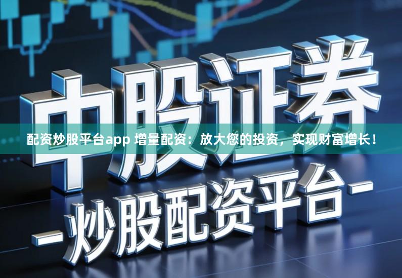 配资炒股平台app 增量配资：放大您的投资，实现财富增长！