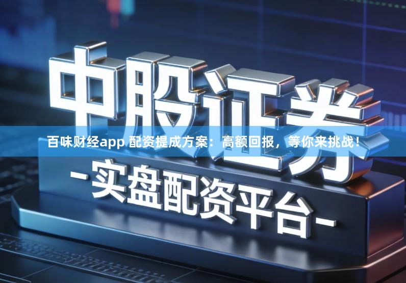 百味财经app 配资提成方案：高额回报，等你来挑战！