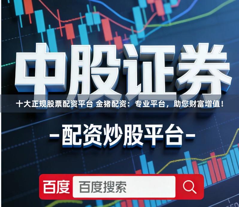 十大正规股票配资平台 金猪配资：专业平台，助您财富增值！