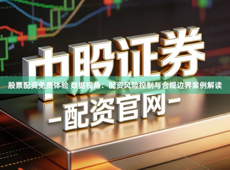 股票配资免费体验 数据视角：配资风险控制与合规边界案例解读