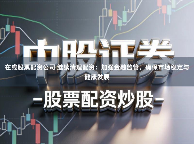 在线股票配资公司 继续清理配资：加强金融监管，确保市场稳定与健康发展