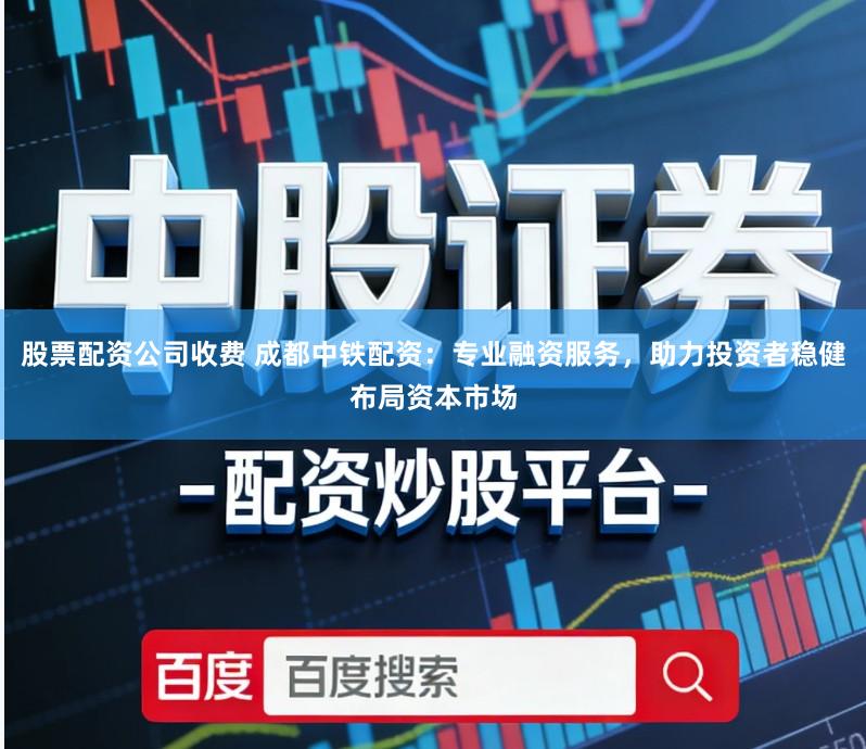 股票配资公司收费 成都中铁配资：专业融资服务，助力投资者稳健布局资本市场