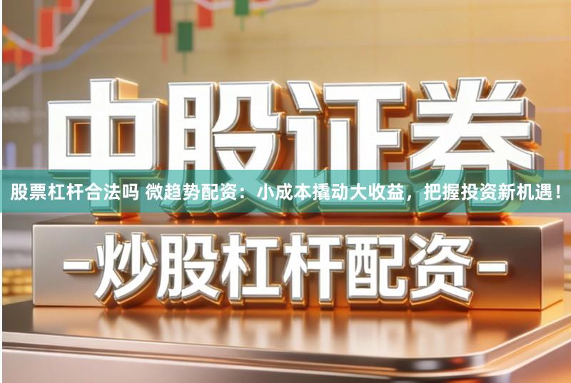 股票杠杆合法吗 微趋势配资：小成本撬动大收益，把握投资新机遇！
