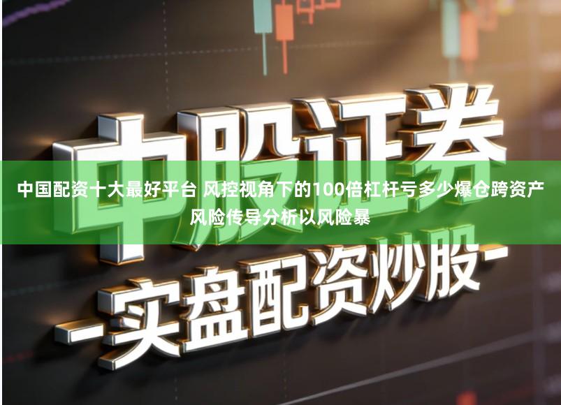 中国配资十大最好平台 风控视角下的100倍杠杆亏多少爆仓跨资产风险传导分析以风险暴