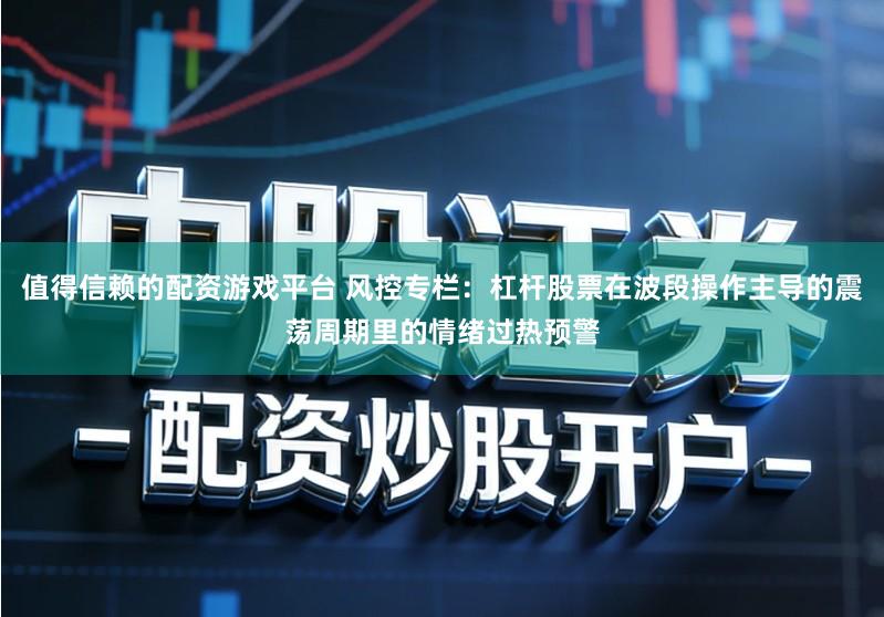 值得信赖的配资游戏平台 风控专栏：杠杆股票在波段操作主导的震荡周期里的情绪过热预警