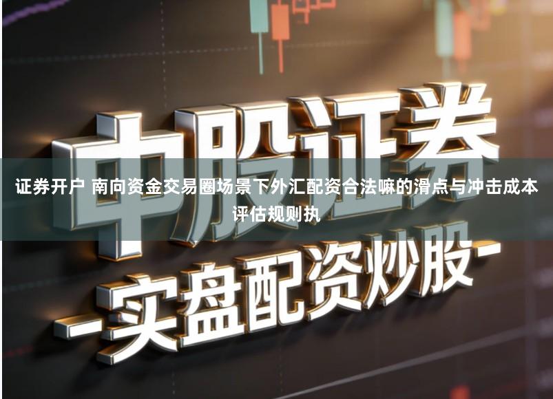 证券开户 南向资金交易圈场景下外汇配资合法嘛的滑点与冲击成本评估规则执