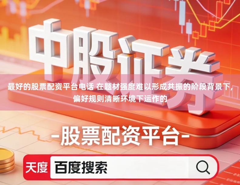 最好的股票配资平台电话 在题材强度难以形成共振的阶段背景下,偏好规则清晰环境下运作的