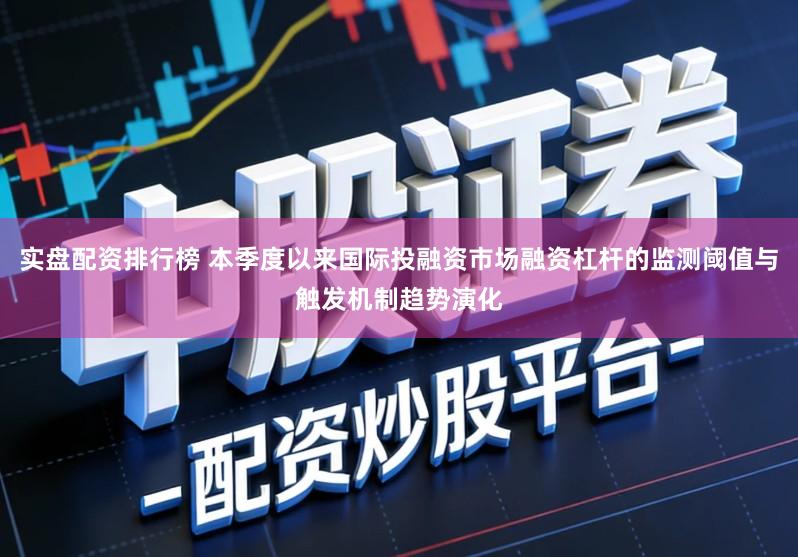 实盘配资排行榜 本季度以来国际投融资市场融资杠杆的监测阈值与触发机制趋势演化
