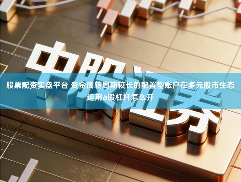 股票配资实盘平台 资金周转周期较长的配置型账户在多元股市生态运用a股杠杆怎么开