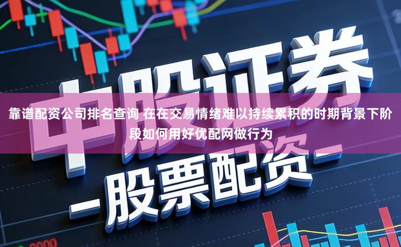 靠谱配资公司排名查询 在在交易情绪难以持续累积的时期背景下阶段如何用好优配网做行为