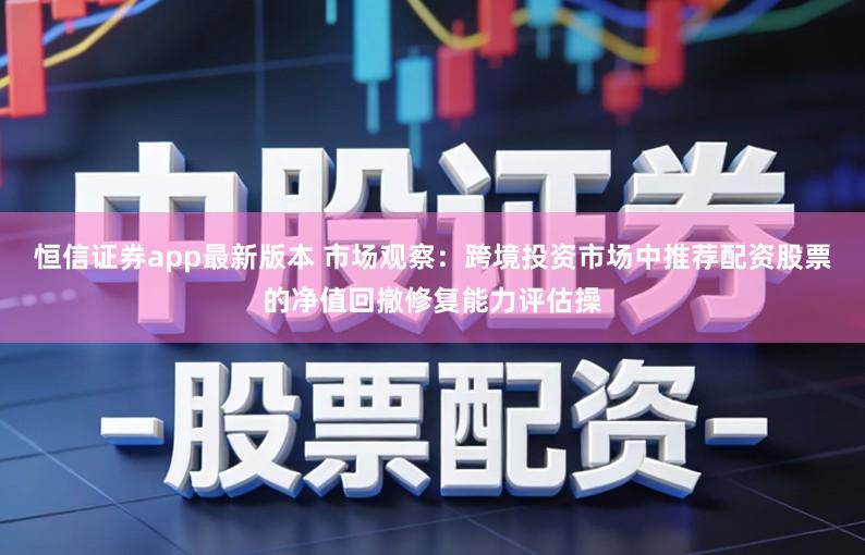 恒信证券app最新版本 市场观察:跨境投资市场中推荐配资股票的净值回撤修复能力评估操