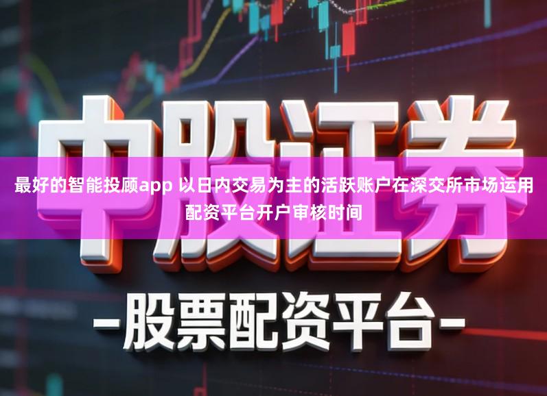 最好的智能投顾app 以日内交易为主的活跃账户在深交所市场运用配资平台开户审核时间