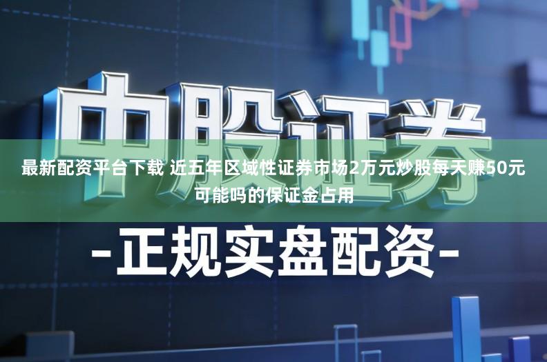 最新配资平台下载 近五年区域性证券市场2万元炒股每天赚50元可能吗的保证金占用