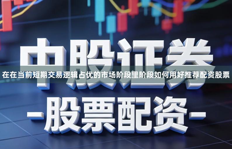 在在当前短期交易逻辑占优的市场阶段里阶段如何用好推荐配资股票