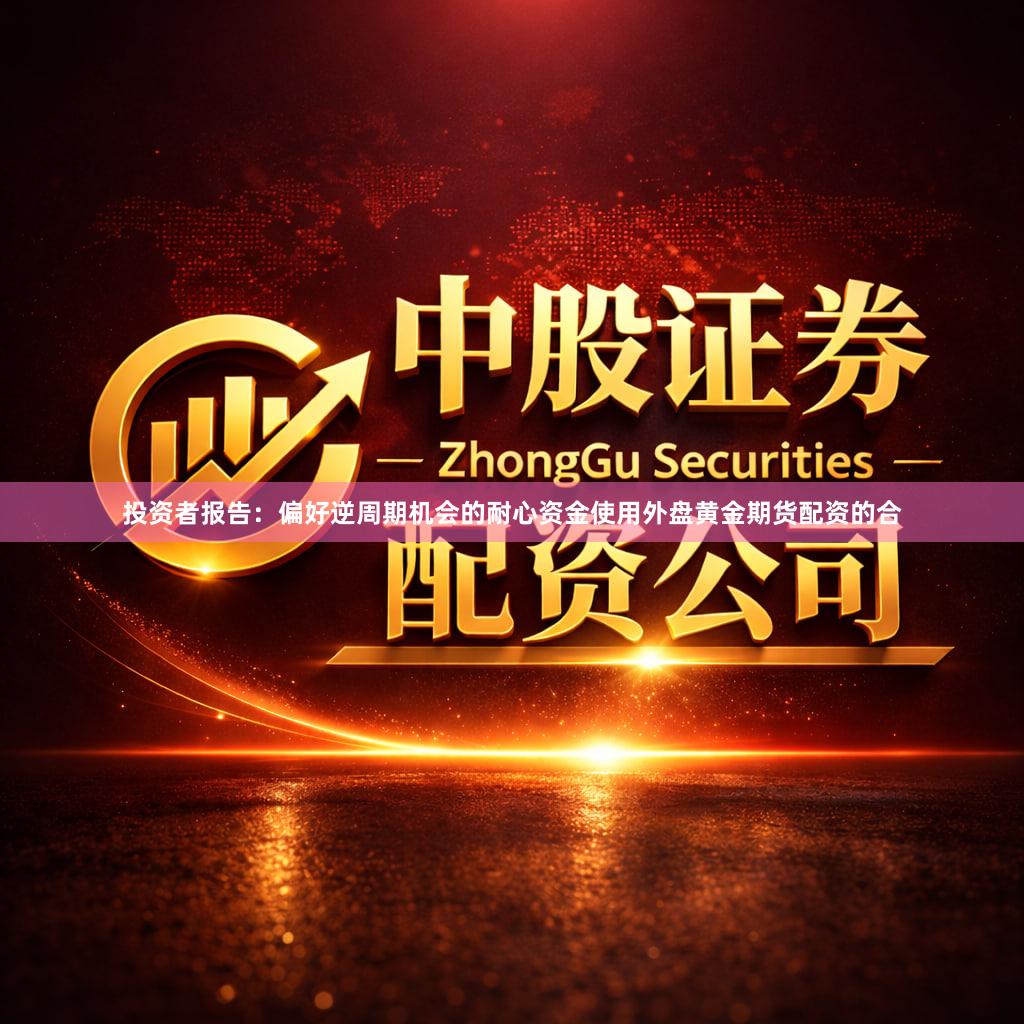 投资者报告：偏好逆周期机会的耐心资金使用外盘黄金期货配资的合