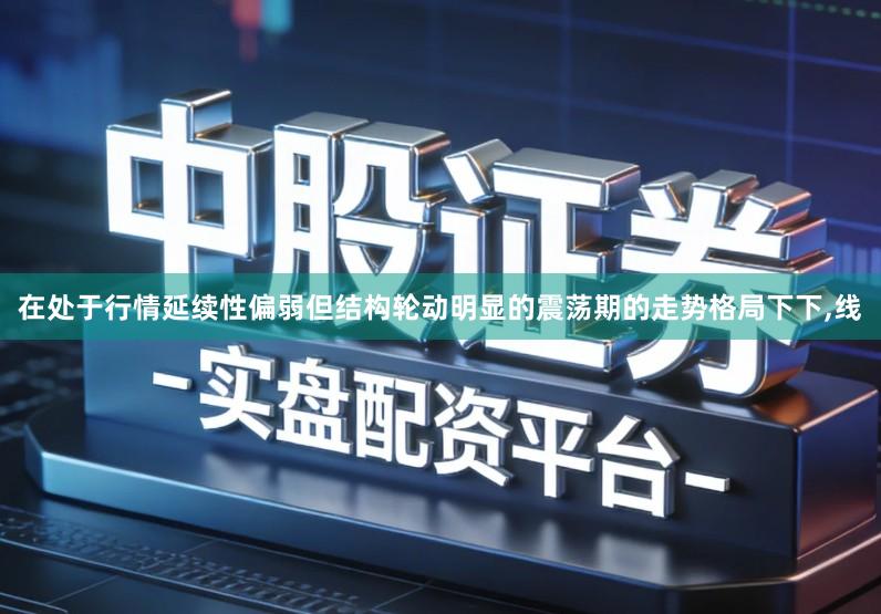 在处于行情延续性偏弱但结构轮动明显的震荡期的走势格局下下,线