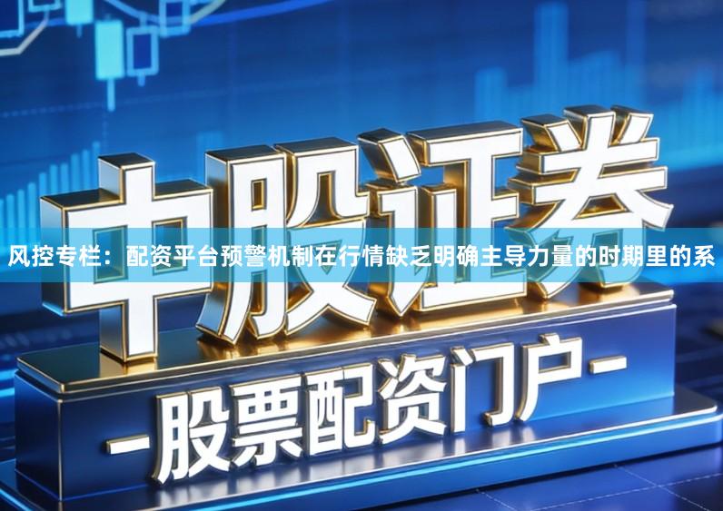 风控专栏：配资平台预警机制在行情缺乏明确主导力量的时期里的系