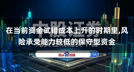在当前资金试错成本上升的时期里,风险承受能力较低的保守型资金