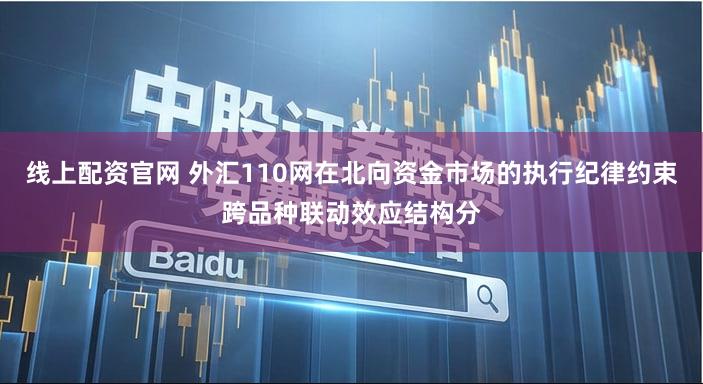 线上配资官网 外汇110网在北向资金市场的执行纪律约束跨品种联动效应结构分