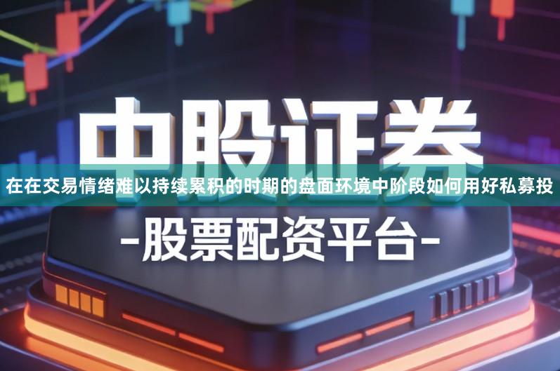 在在交易情绪难以持续累积的时期的盘面环境中阶段如何用好私募投