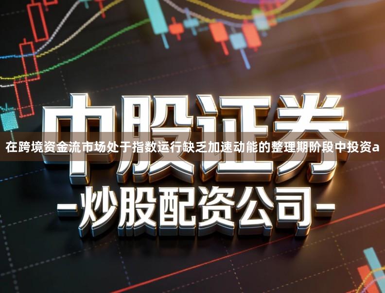 在跨境资金流市场处于指数运行缺乏加速动能的整理期阶段中投资a