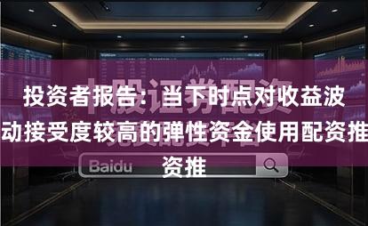投资者报告:当下时点对收益波动接受度较高的弹性资金使用配资推