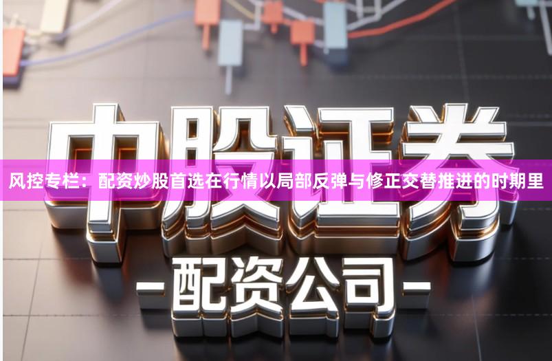 风控专栏:配资炒股首选在行情以局部反弹与修正交替推进的时期里