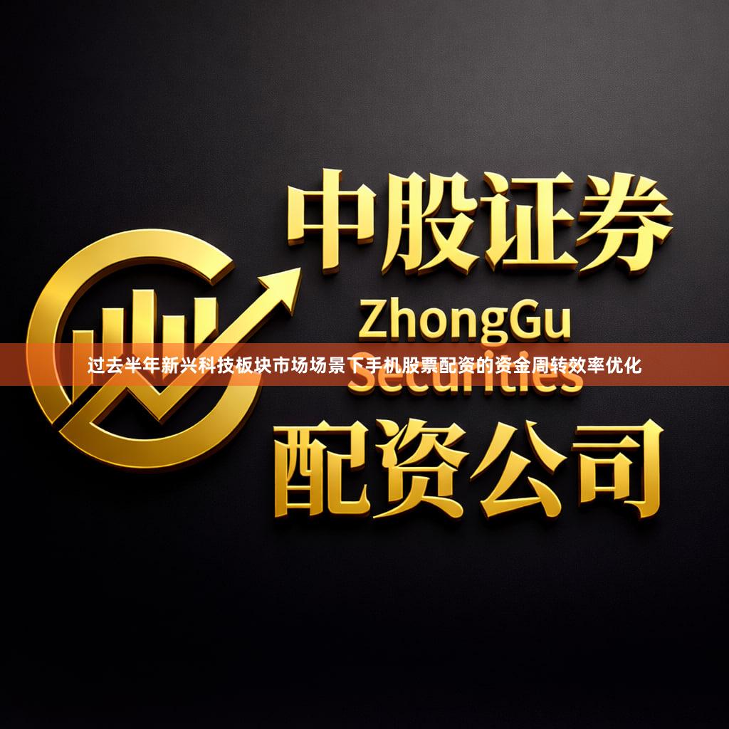 过去半年新兴科技板块市场场景下手机股票配资的资金周转效率优化