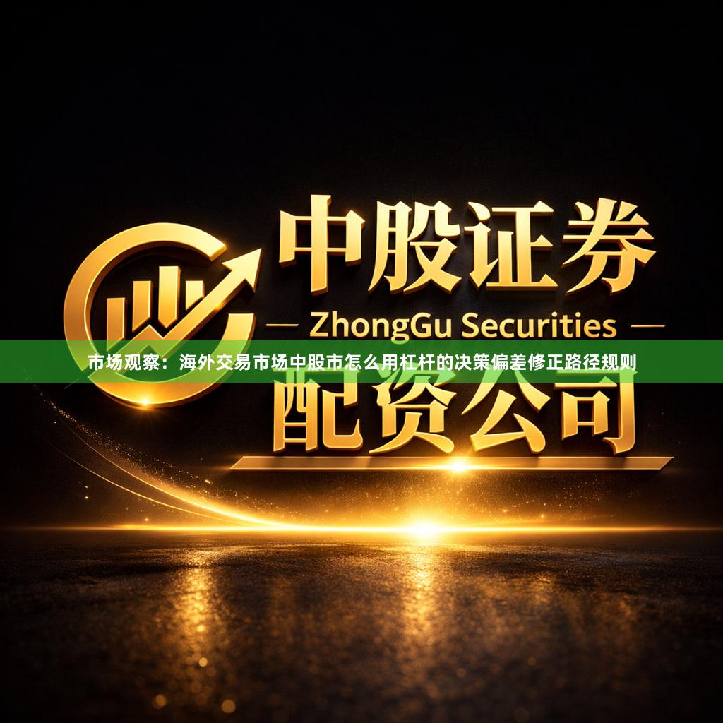 市场观察：海外交易市场中股市怎么用杠杆的决策偏差修正路径规则