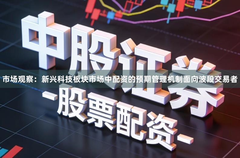 市场观察：新兴科技板块市场中配资的预期管理机制面向波段交易者